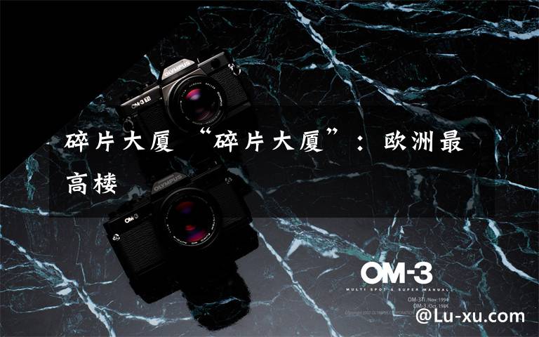 碎片大厦 “碎片大厦”：欧洲最高楼