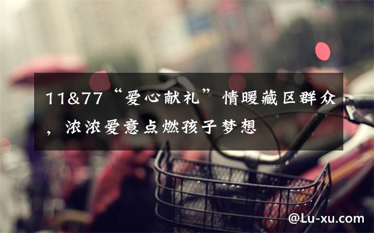 11&77“爱心献礼”情暖藏区群众,浓浓爱意点燃孩子梦想