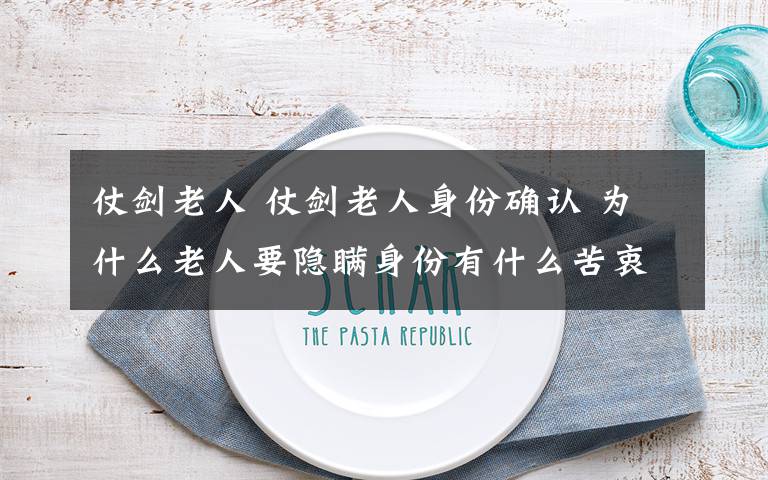 仗剑老人 仗剑老人身份确认 为什么老人要隐瞒身份有什么苦衷?