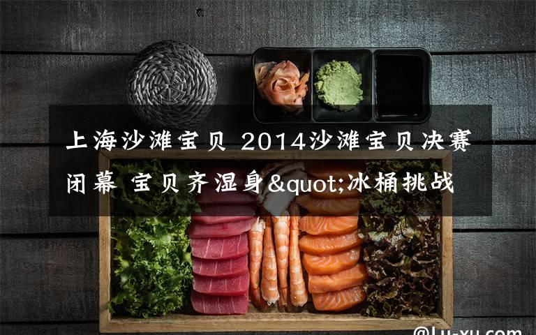 上海沙滩宝贝 2014沙滩宝贝决赛闭幕 宝贝齐湿身"冰桶挑战"
