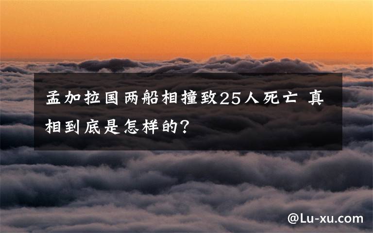 孟加拉国两船相撞致25人死亡 真相到底是怎样的?