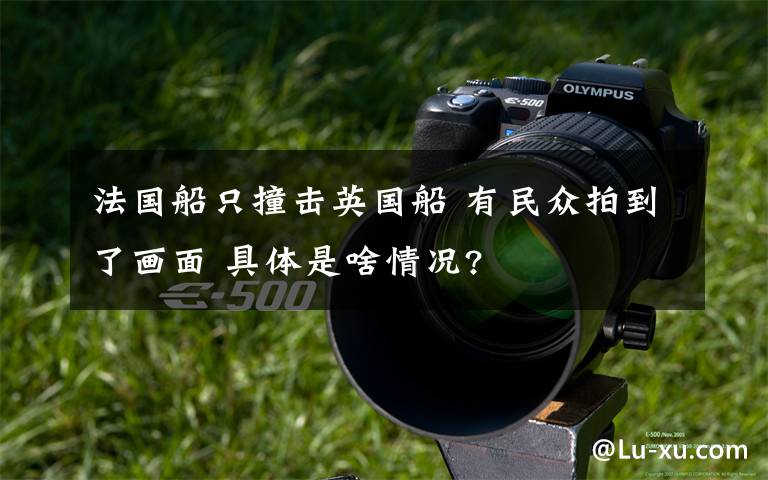 法国船只撞击英国船 有民众拍到了画面 具体是啥情况?