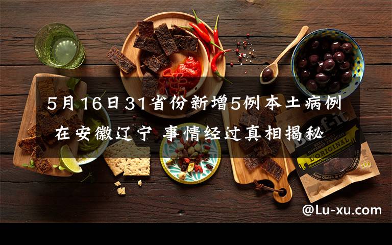 5月16日31省份新增5例本土病例 在安徽辽宁 事情经过真相揭秘!