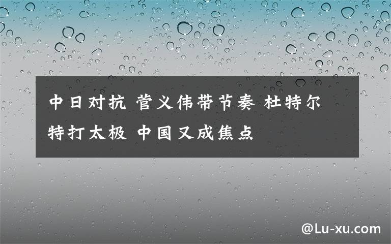中日对抗 菅义伟带节奏 杜特尔特打太极 中国又成焦点