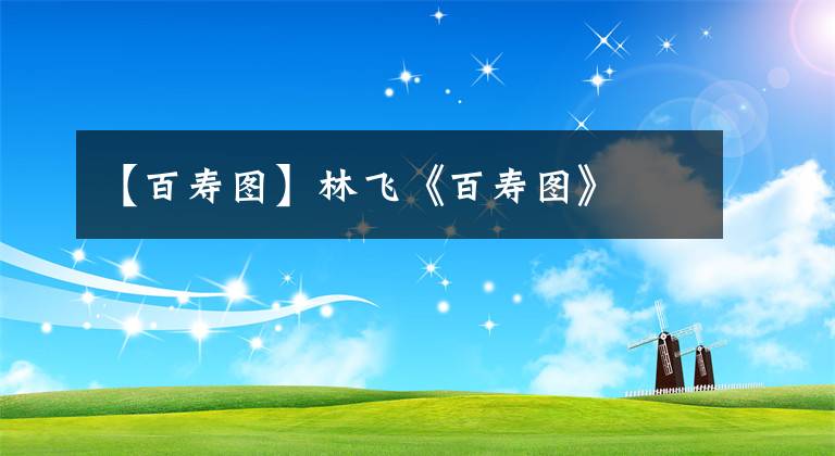 【百寿图】林飞《百寿图》