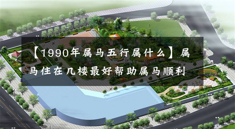 【1990年属马五行属什么】属马住在几楼最好帮助属马顺利航行的最佳楼层。