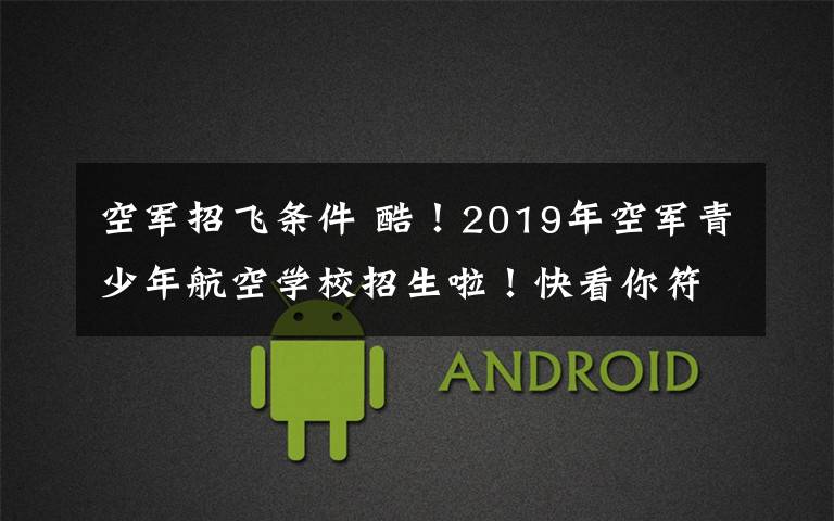 空军招飞条件 酷!2019年空军青少年航空学校招生啦!快看你符合条件吗