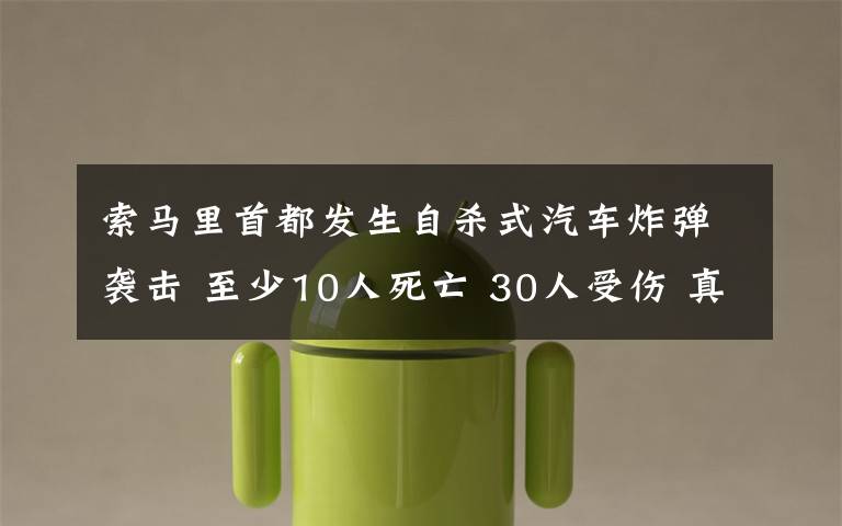 索马里首都发生自杀式汽车炸弹袭击 至少10人死亡 30人受伤 真相到底是怎样的？