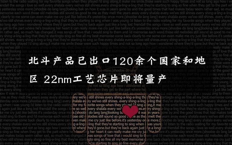 北斗产品已出口120余个国家和地区 22nm工艺芯片即将量产