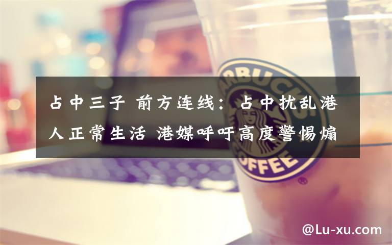 占中三子 前方连线：占中扰乱港人正常生活 港媒呼吁高度警惕煽动冲突