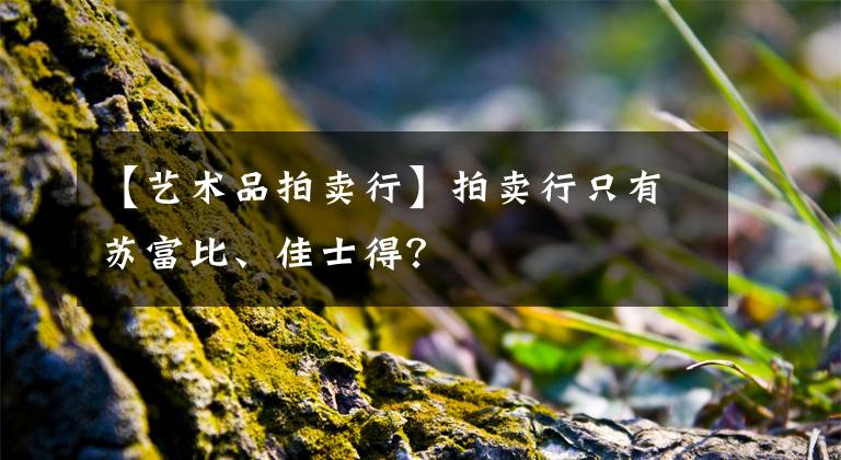 【艺术品拍卖行】拍卖行只有苏富比、佳士得?