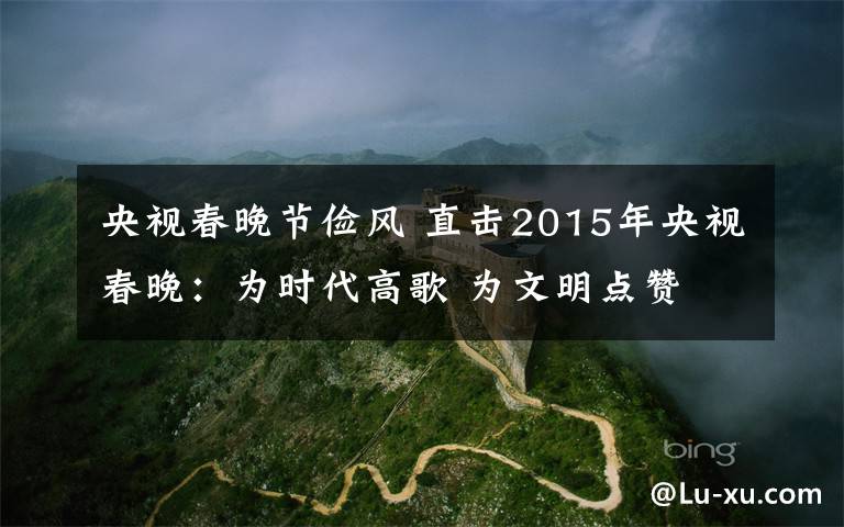 央视春晚节俭风 直击2015年央视春晚：为时代高歌 为文明点赞