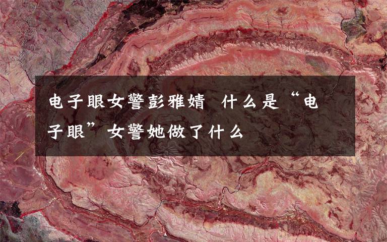 电子眼女警彭雅婧  什么是“电子眼”女警她做了什么