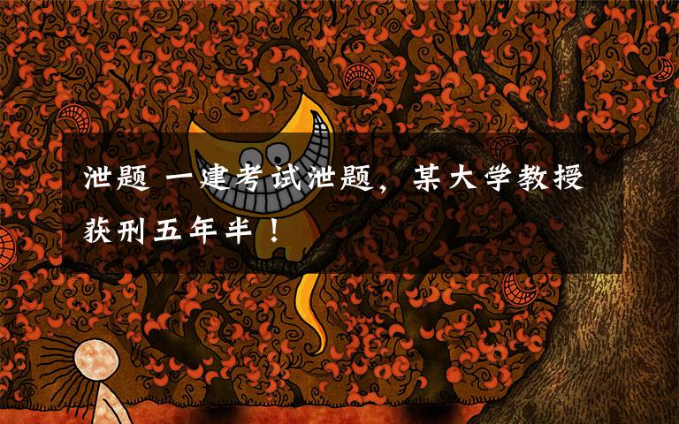 泄题 一建考试泄题,某大学教授获刑五年半!