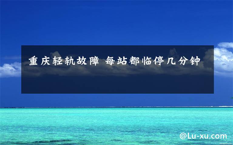 重庆轻轨故障 每站都临停几分钟