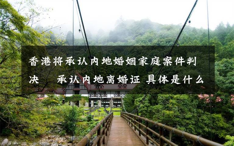 香港将承认内地婚姻家庭案件判决  承认内地离婚证 具体是什么情况?
