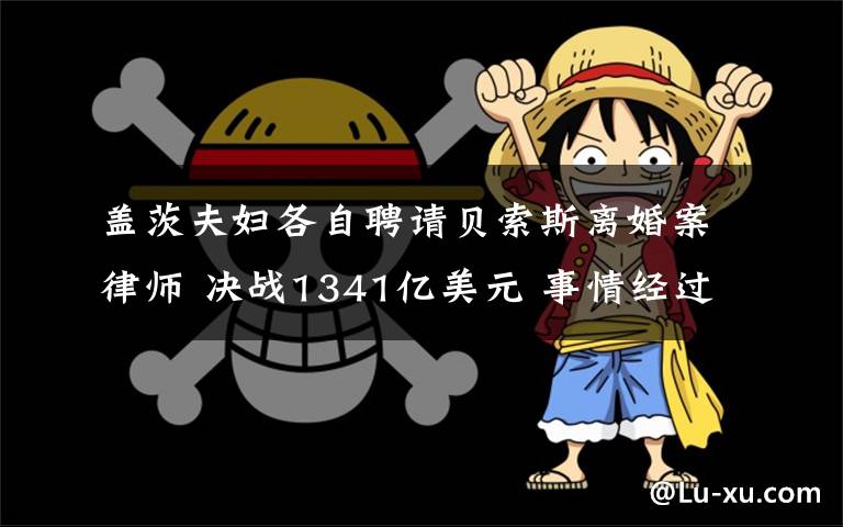 盖茨夫妇各自聘请贝索斯离婚案律师 决战1341亿美元 事情经过真相揭秘!