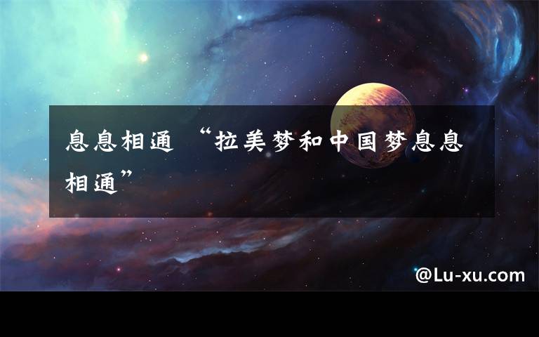 息息相通 “拉美梦和中国梦息息相通”