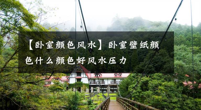 【卧室颜色风水】卧室壁纸颜色什么颜色好风水压力