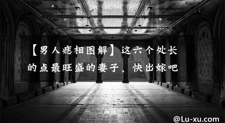 【男人痣相图解】这六个处长的点最旺盛的妻子，快出嫁吧！