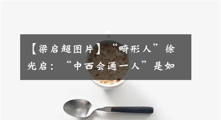 【梁启超图片】“畸形人”徐光启:“中西会通一人”是如何炼成的?