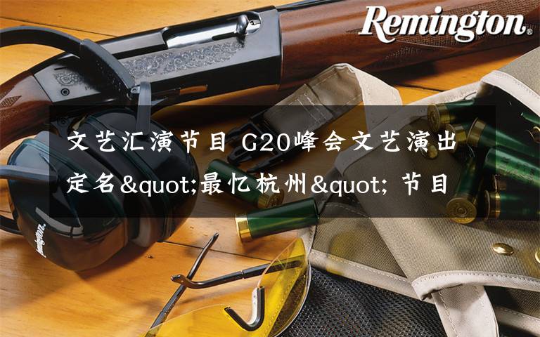 文艺汇演节目 G20峰会文艺演出定名"最忆杭州" 节目单出炉