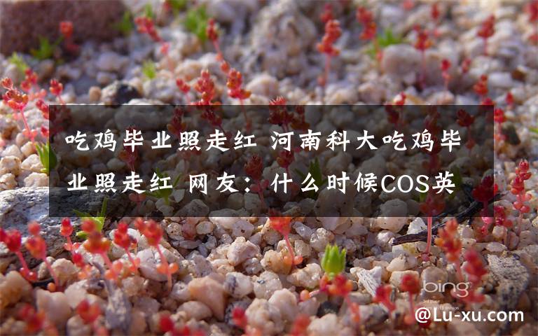 吃鸡毕业照走红 河南科大吃鸡毕业照走红 网友:什么时候COS英雄联盟