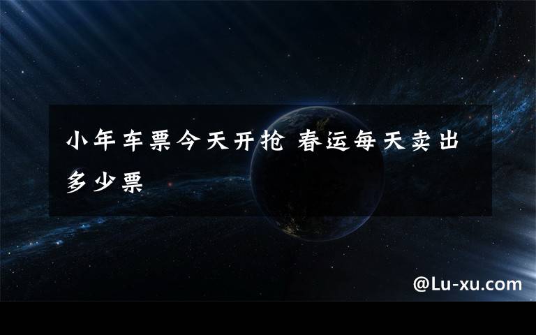 小年车票今天开抢 春运每天卖出多少票