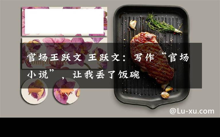 官场王跃文 王跃文:写作“官场小说”,让我丢了饭碗