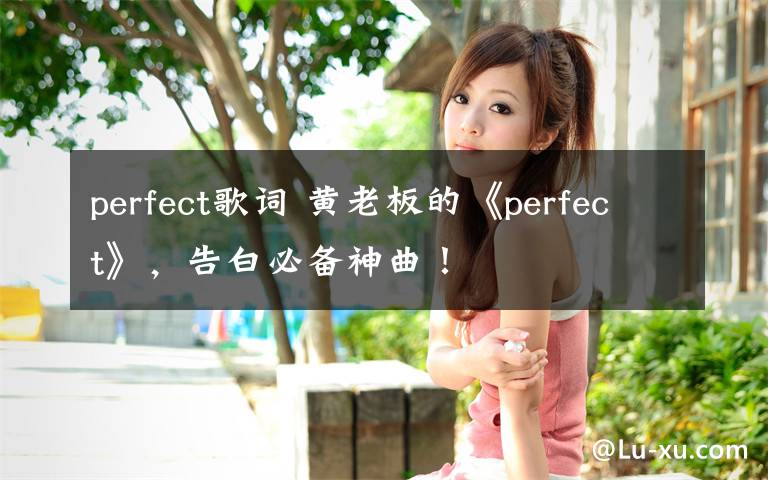 perfect歌词 黄老板的《perfect》，告白必备神曲！