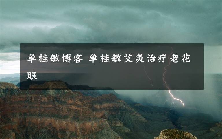 单桂敏博客 单桂敏艾灸治疗老花眼