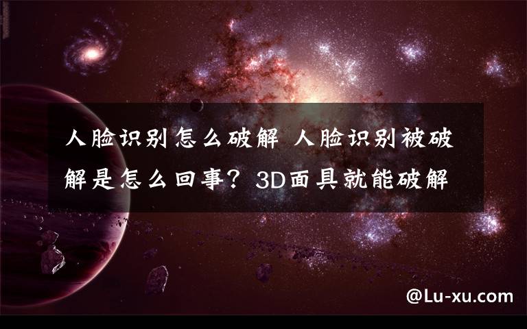 人脸识别怎么破解 人脸识别被破解是怎么回事?3D面具就能破解?我们的钱还安全吗?