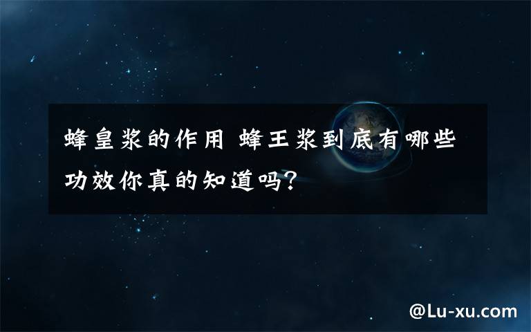 蜂皇浆的作用 蜂王浆到底有哪些功效你真的知道吗?