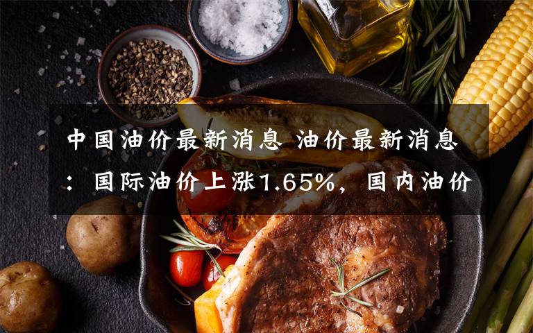 中国油价最新消息 油价最新消息：国际油价上涨1.65%，国内油价上调