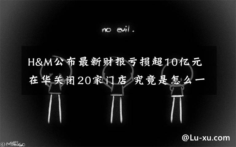 H&M公布最新财报亏损超10亿元 在华关闭20家门店 究竟是怎么一回事?