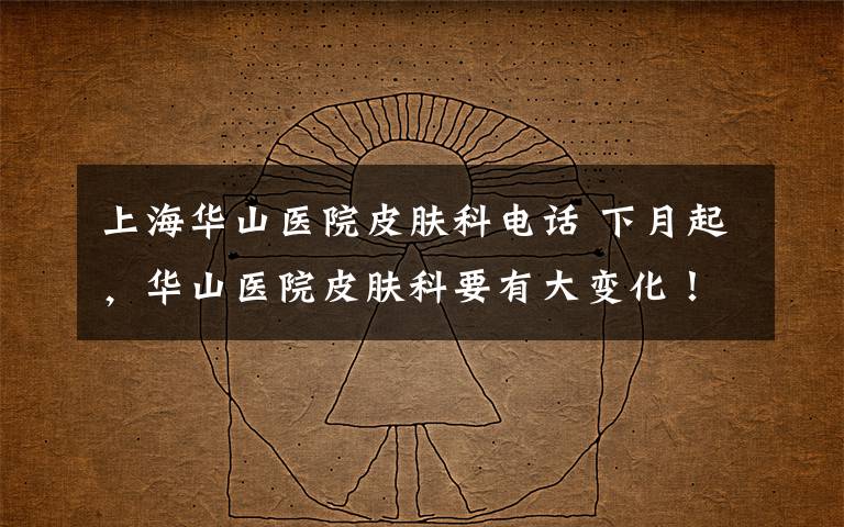 上海华山医院皮肤科电话 下月起,华山医院皮肤科要有大变化!普通门诊取消现场挂号?