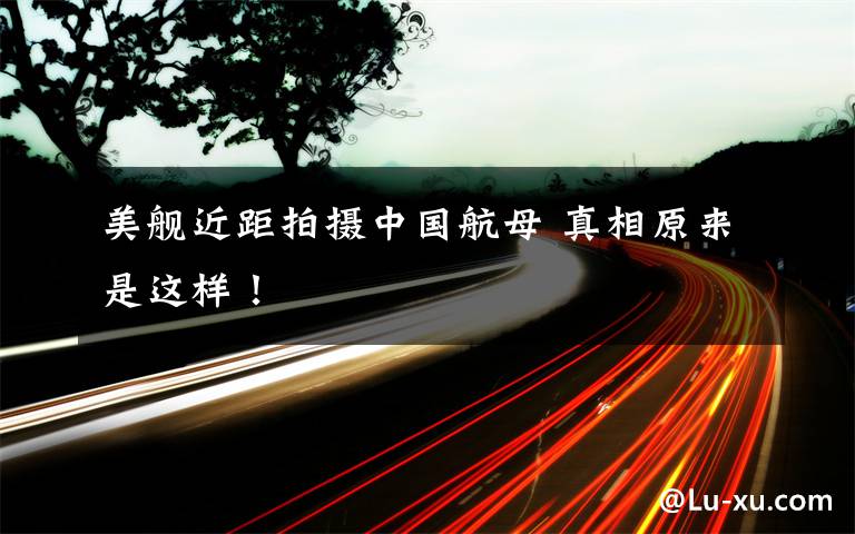 美舰近距拍摄中国航母 真相原来是这样!