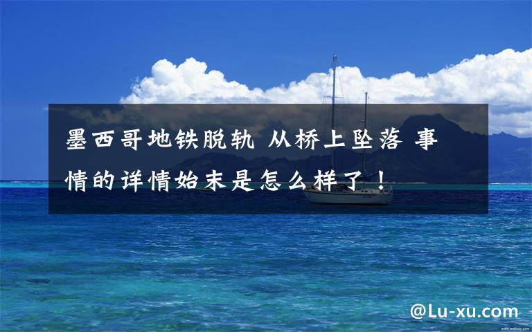 墨西哥地铁脱轨 从桥上坠落 事情的详情始末是怎么样了!