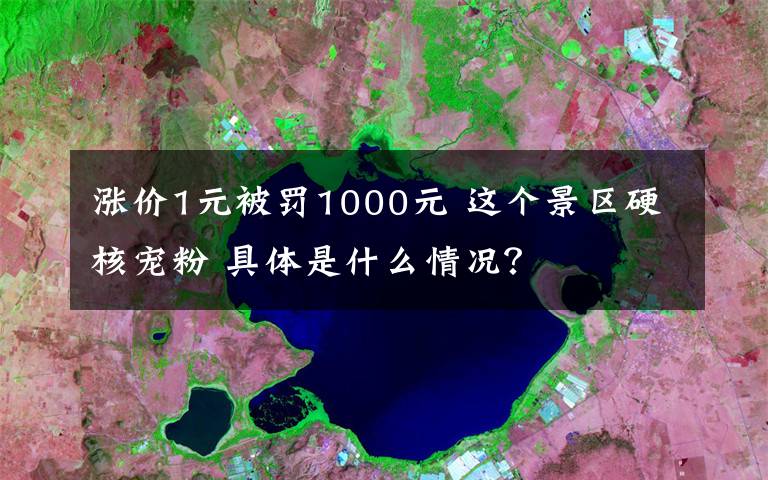 涨价1元被罚1000元 这个景区硬核宠粉 具体是什么情况?