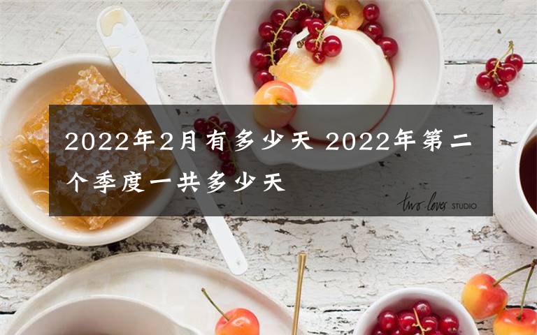 2022年2月有多少天 2022年第二个季度一共多少天