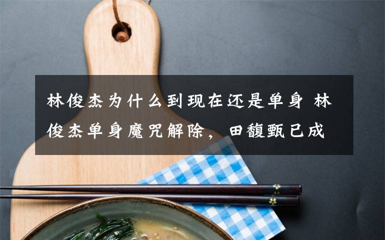 林俊杰为什么到现在还是单身 林俊杰单身魔咒解除,田馥甄已成过去,“行走的CD”终究是有了归属