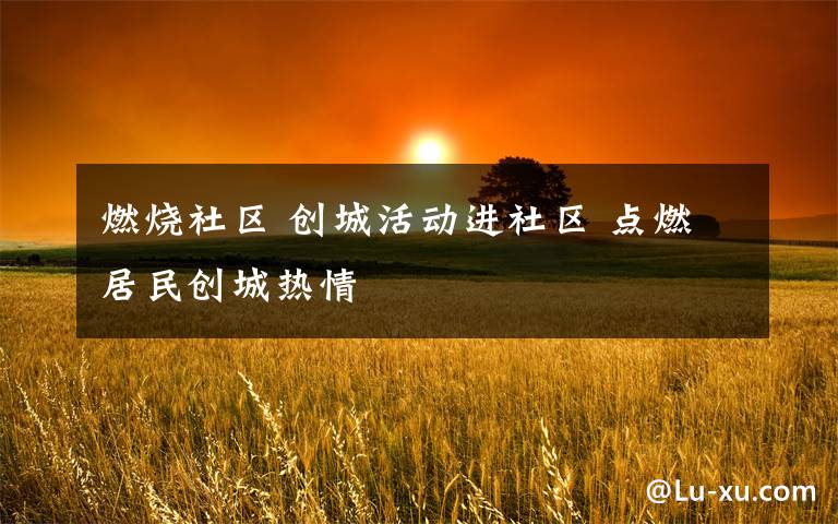 燃烧社区 创城活动进社区 点燃居民创城热情