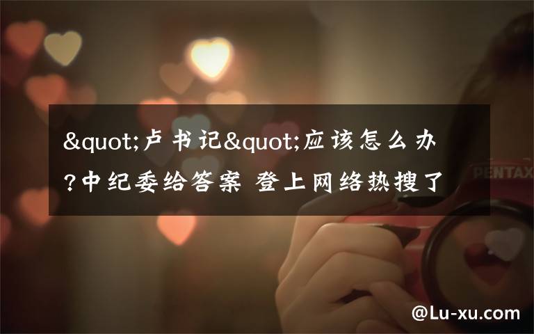 "卢书记"应该怎么办?中纪委给答案 登上网络热搜了！
