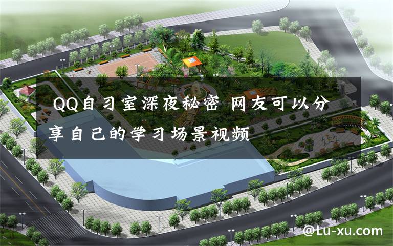 QQ自习室深夜秘密 网友可以分享自己的学习场景视频