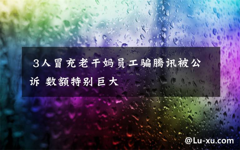 3人冒充老干妈员工骗腾讯被公诉 数额特别巨大