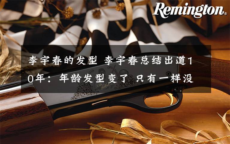 李宇春的发型 李宇春总结出道10年:年龄发型变了 只有一样没变