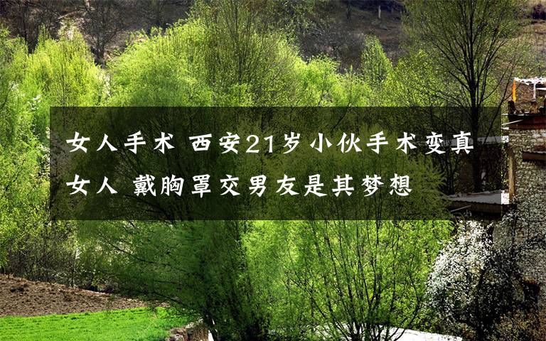 女人手术 西安21岁小伙手术变真女人 戴胸罩交男友是其梦想