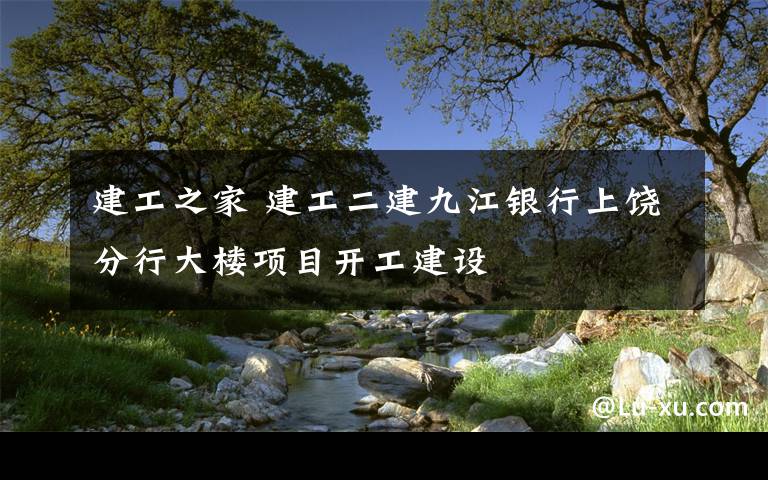 建工之家 建工二建九江银行上饶分行大楼项目开工建设