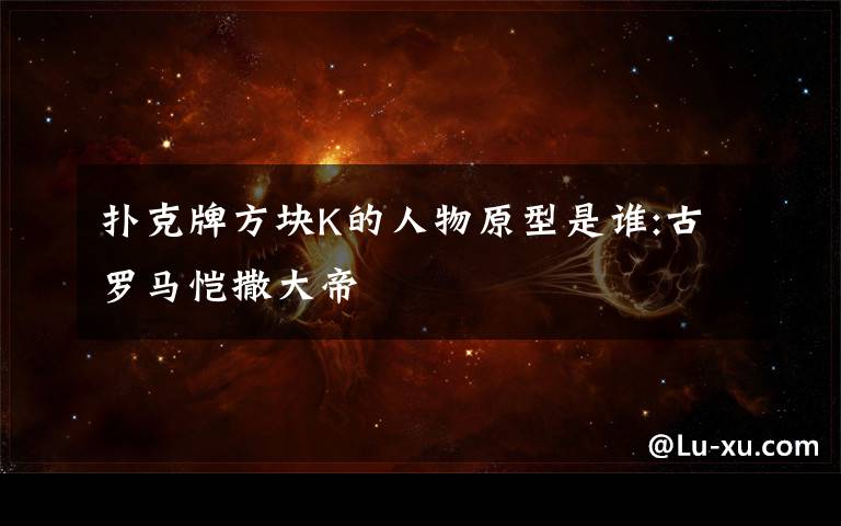扑克牌方块K的人物原型是谁:古罗马恺撒大帝