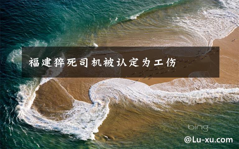 福建猝死司机被认定为工伤